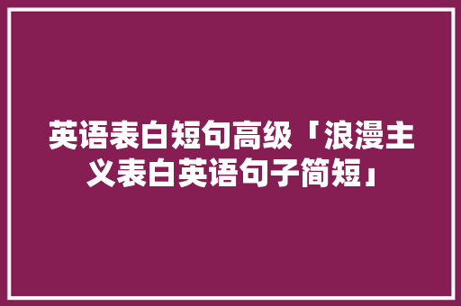 英语表白短句高级「浪漫主义表白英语句子简短」 英语表白短句高级「浪漫主义表白英语句子简短」 恋爱技巧