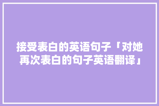 接受表白的英语句子「对她再次表白的句子英语翻译」 接受表白的英语句子「对她再次表白的句子英语翻译」 表白句子