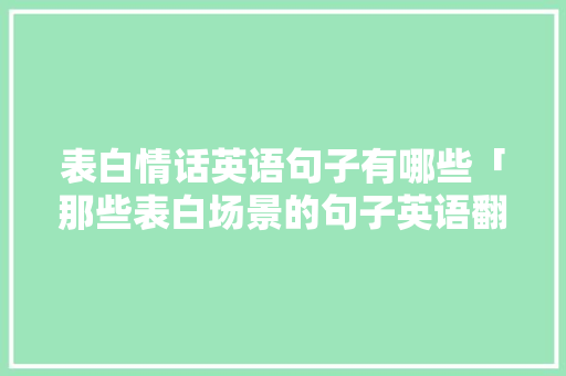 表白情话英语句子有哪些「那些表白场景的句子英语翻译」 表白情话英语句子有哪些「那些表白场景的句子英语翻译」 表白句子