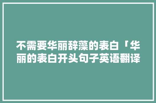不需要华丽辞藻的表白「华丽的表白开头句子英语翻译」 表白句子 不需要华丽辞藻的表白「华丽的表白开头句子英语翻译」 不需要华丽辞藻的表白「华丽的表白开头句子英语翻译」 表白句子