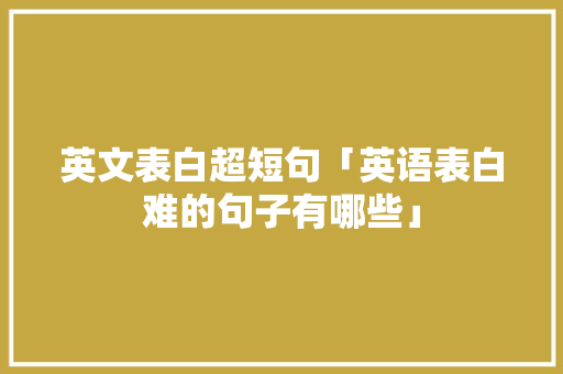 英文表白超短句「英语表白难的句子有哪些」 恋爱技巧 英文表白超短句「英语表白难的句子有哪些」 英文表白超短句「英语表白难的句子有哪些」 恋爱技巧