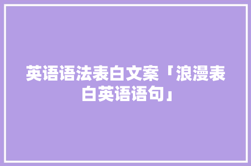 英语语法表白文案「浪漫表白英语语句」 英语语法表白文案「浪漫表白英语语句」 土味情话