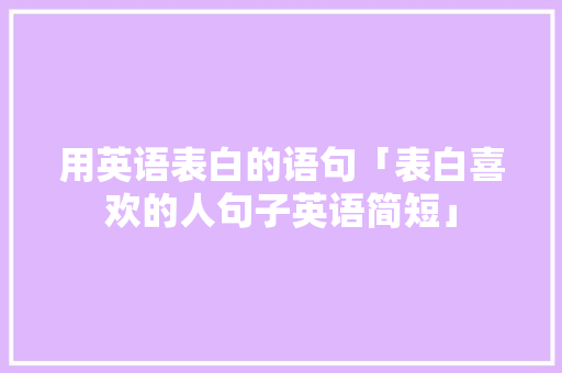 用英语表白的语句「表白喜欢的人句子英语简短」 用英语表白的语句「表白喜欢的人句子英语简短」 聊天话题