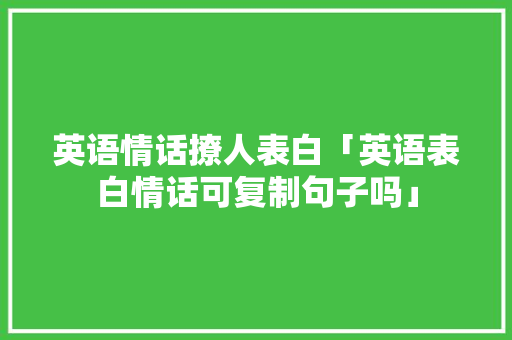 英语情话撩人表白「英语表白情话可复制句子吗」 英语情话撩人表白「英语表白情话可复制句子吗」 聊天话题