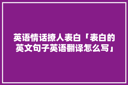 英语情话撩人表白「表白的英文句子英语翻译怎么写」 英语情话撩人表白「表白的英文句子英语翻译怎么写」 恋爱技巧