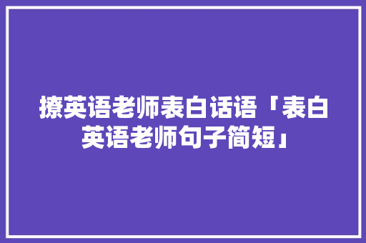 撩英语老师表白话语「表白英语老师句子简短」 撩英语老师表白话语「表白英语老师句子简短」 聊天话题