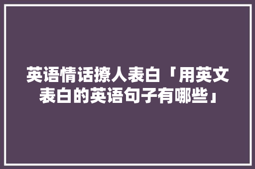 英语情话撩人表白「用英文表白的英语句子有哪些」 英语情话撩人表白「用英文表白的英语句子有哪些」 土味情话
