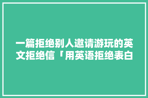 一篇拒绝别人邀请游玩的英文拒绝信「用英语拒绝表白句子简短一点」 一篇拒绝别人邀请游玩的英文拒绝信「用英语拒绝表白句子简短一点」 恋爱技巧