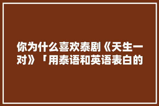 你为什么喜欢泰剧《天生一对》「用泰语和英语表白的句子有哪些」 你为什么喜欢泰剧《天生一对》「用泰语和英语表白的句子有哪些」 聊天话题