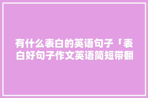有什么表白的英语句子「表白好句子作文英语简短带翻译」 有什么表白的英语句子「表白好句子作文英语简短带翻译」 撩妹套路