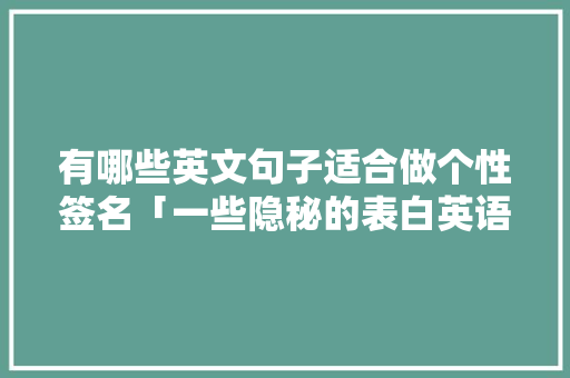 有哪些英文句子适合做个性签名「一些隐秘的表白英语句子简短」 有哪些英文句子适合做个性签名「一些隐秘的表白英语句子简短」 聊天话题