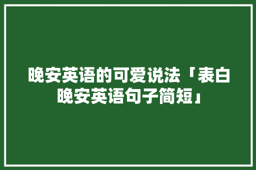 晚安英语的可爱说法「表白晚安英语句子简短」 晚安英语的可爱说法「表白晚安英语句子简短」 聊天话题