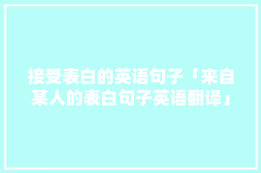 接受表白的英语句子「来自某人的表白句子英语翻译」 接受表白的英语句子「来自某人的表白句子英语翻译」 表白句子