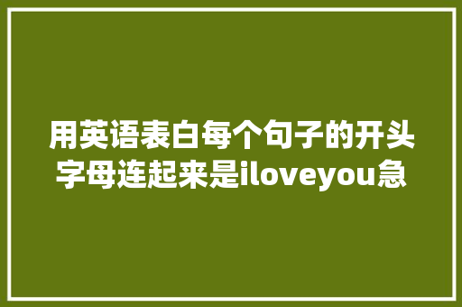 用英语表白每个句子的开头字母连起来是iloveyou急求啊「英语表白最近很火的句子简短」 用英语表白每个句子的开头字母连起来是iloveyou急求啊「英语表白最近很火的句子简短」 恋爱技巧