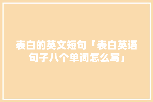 表白的英文短句「表白英语句子八个单词怎么写」 表白的英文短句「表白英语句子八个单词怎么写」 表白句子