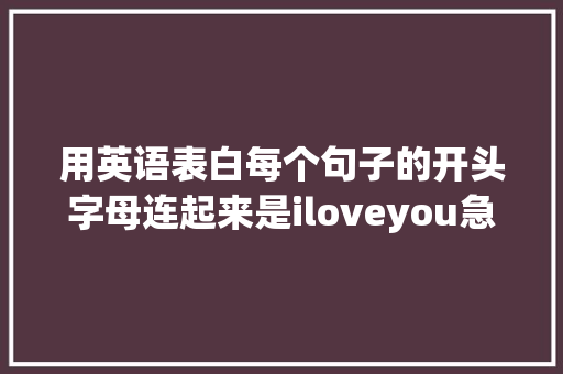 用英语表白每个句子的开头字母连起来是iloveyou急求啊「简短的英语表白句子」 用英语表白每个句子的开头字母连起来是iloveyou急求啊「简短的英语表白句子」 聊天话题