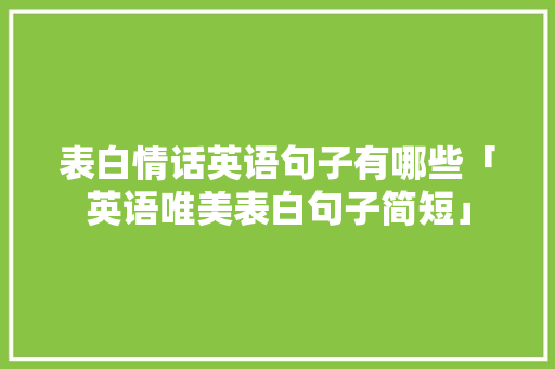 表白情话英语句子有哪些「英语唯美表白句子简短」 表白情话英语句子有哪些「英语唯美表白句子简短」 土味情话