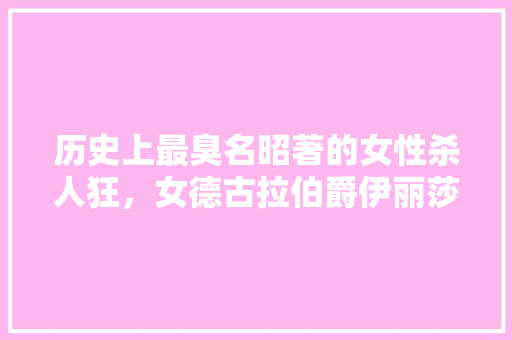 历史上最臭名昭著的女性杀人狂，女德古拉伯爵伊丽莎白夫人，女人能爱美到什么程度「简单的德语表白句子英语版」 历史上最臭名昭著的女性杀人狂，女德古拉伯爵伊丽莎白夫人，女人能爱美到什么程度「简单的德语表白句子英语版」 聊天话题