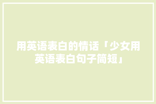 用英语表白的情话「少女用英语表白句子简短」 用英语表白的情话「少女用英语表白句子简短」 撩妹套路