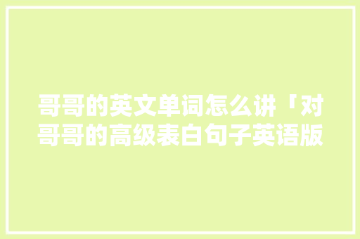 哥哥的英文单词怎么讲「对哥哥的高级表白句子英语版」 哥哥的英文单词怎么讲「对哥哥的高级表白句子英语版」 撩妹套路