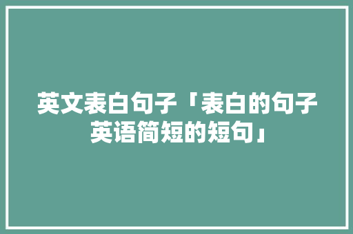 英文表白句子「表白的句子英语简短的短句」 英文表白句子「表白的句子英语简短的短句」 土味情话