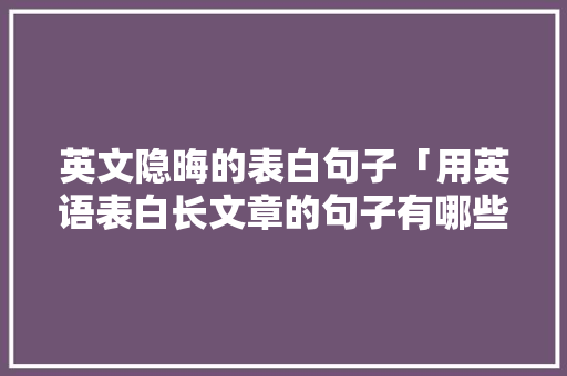 英文隐晦的表白句子「用英语表白长文章的句子有哪些」 英文隐晦的表白句子「用英语表白长文章的句子有哪些」 土味情话