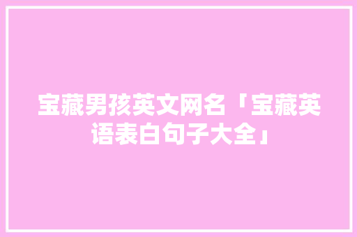宝藏男孩英文网名「宝藏英语表白句子大全」 宝藏男孩英文网名「宝藏英语表白句子大全」 土味情话