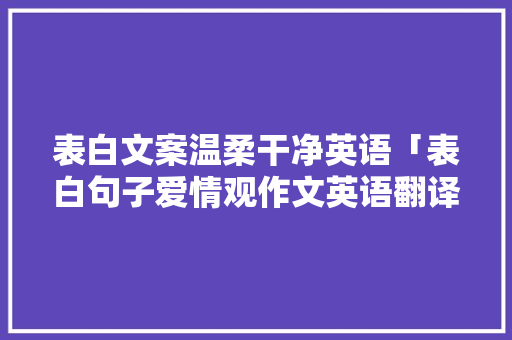 表白文案温柔干净英语「表白句子爱情观作文英语翻译」 表白文案温柔干净英语「表白句子爱情观作文英语翻译」 撩妹套路