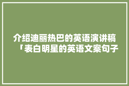 介绍迪丽热巴的英语演讲稿「表白明星的英语文案句子简短」 介绍迪丽热巴的英语演讲稿「表白明星的英语文案句子简短」 恋爱技巧