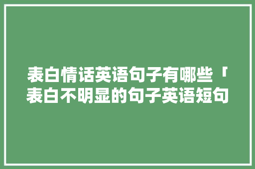 表白情话英语句子有哪些「表白不明显的句子英语短句」 表白情话英语句子有哪些「表白不明显的句子英语短句」 聊天话题