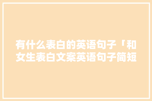 有什么表白的英语句子「和女生表白文案英语句子简短」 有什么表白的英语句子「和女生表白文案英语句子简短」 土味情话
