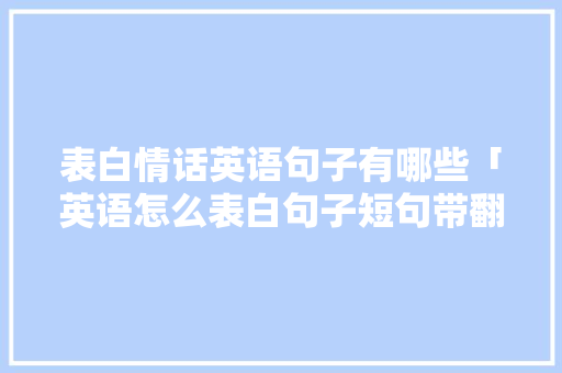 表白情话英语句子有哪些「英语怎么表白句子短句带翻译」 表白情话英语句子有哪些「英语怎么表白句子短句带翻译」 土味情话