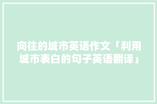 向往的城市英语作文「利用城市表白的句子英语翻译」 向往的城市英语作文「利用城市表白的句子英语翻译」 土味情话