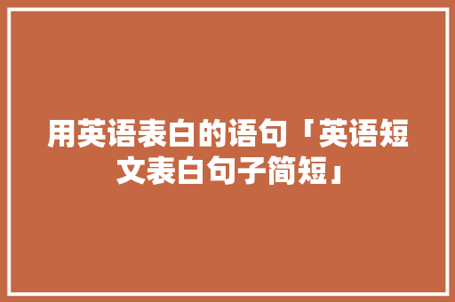 用英语表白的语句「英语短文表白句子简短」 用英语表白的语句「英语短文表白句子简短」 土味情话