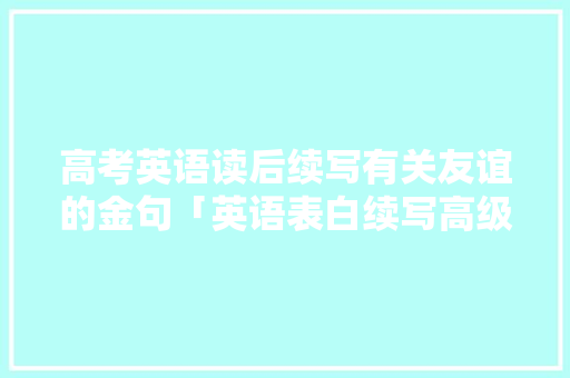 高考英语读后续写有关友谊的金句「英语表白续写高级句子简短」 高考英语读后续写有关友谊的金句「英语表白续写高级句子简短」 土味情话