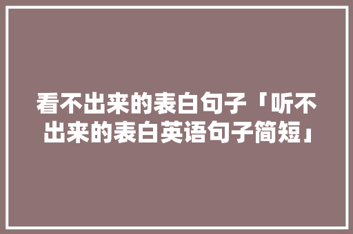 看不出来的表白句子「听不出来的表白英语句子简短」 看不出来的表白句子「听不出来的表白英语句子简短」 土味情话