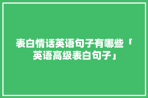 表白情话英语句子有哪些「英语高级表白句子」 表白情话英语句子有哪些「英语高级表白句子」 聊天话题