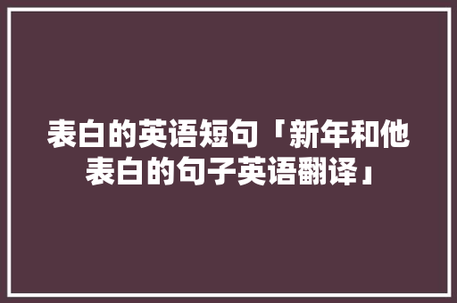 表白的英语短句「新年和他表白的句子英语翻译」 表白的英语短句「新年和他表白的句子英语翻译」 土味情话