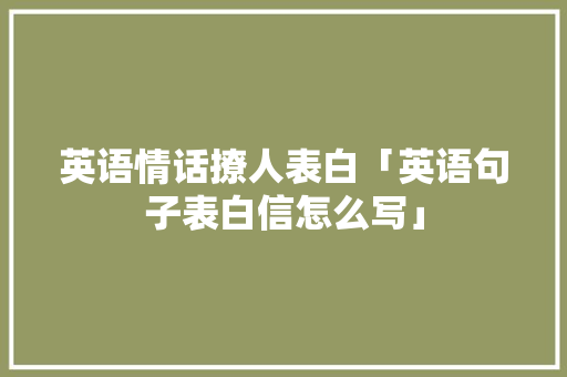 英语情话撩人表白「英语句子表白信怎么写」 英语情话撩人表白「英语句子表白信怎么写」 土味情话