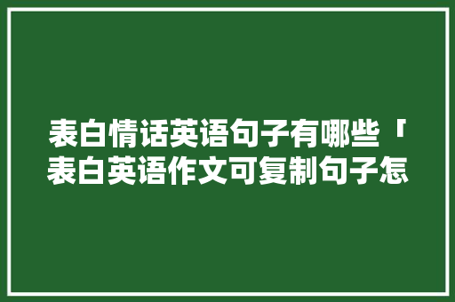 表白情话英语句子有哪些「表白英语作文可复制句子怎么写」 表白情话英语句子有哪些「表白英语作文可复制句子怎么写」 土味情话