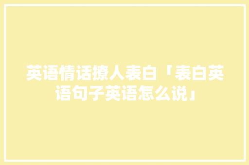 英语情话撩人表白「表白英语句子英语怎么说」 英语情话撩人表白「表白英语句子英语怎么说」 撩妹套路