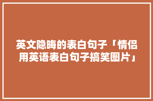 英文隐晦的表白句子「情侣用英语表白句子搞笑图片」 英文隐晦的表白句子「情侣用英语表白句子搞笑图片」 聊天话题