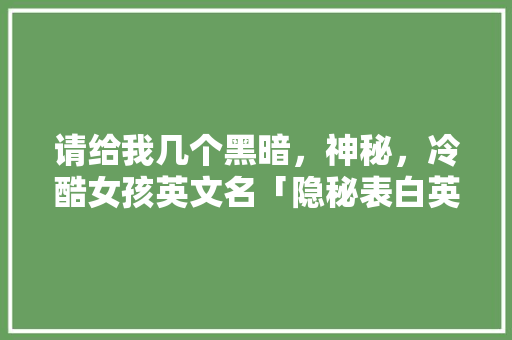 请给我几个黑暗，神秘，冷酷女孩英文名「隐秘表白英语句子简短一点」 请给我几个黑暗，神秘，冷酷女孩英文名「隐秘表白英语句子简短一点」 聊天话题