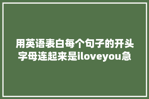 用英语表白每个句子的开头字母连起来是iloveyou急求啊「表白英语句子加中文翻译」 用英语表白每个句子的开头字母连起来是iloveyou急求啊「表白英语句子加中文翻译」 撩妹套路