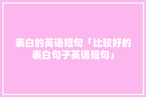 表白的英语短句「比较好的表白句子英语短句」 表白的英语短句「比较好的表白句子英语短句」 聊天话题