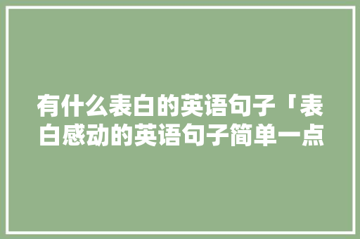 有什么表白的英语句子「表白感动的英语句子简单一点」 有什么表白的英语句子「表白感动的英语句子简单一点」 土味情话