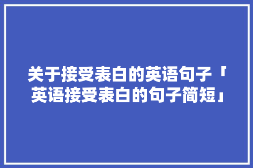 关于接受表白的英语句子「英语接受表白的句子简短」 关于接受表白的英语句子「英语接受表白的句子简短」 撩妹套路