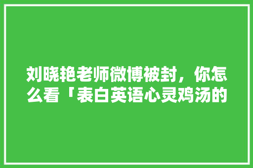 刘晓艳老师微博被封，你怎么看「表白英语心灵鸡汤的句子简短」 刘晓艳老师微博被封，你怎么看「表白英语心灵鸡汤的句子简短」 聊天话题