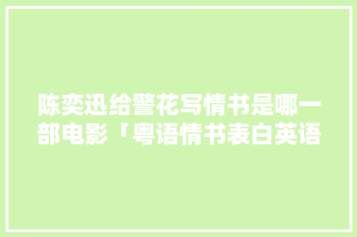 陈奕迅给警花写情书是哪一部电影「粤语情书表白英语句子简短」 陈奕迅给警花写情书是哪一部电影「粤语情书表白英语句子简短」 土味情话