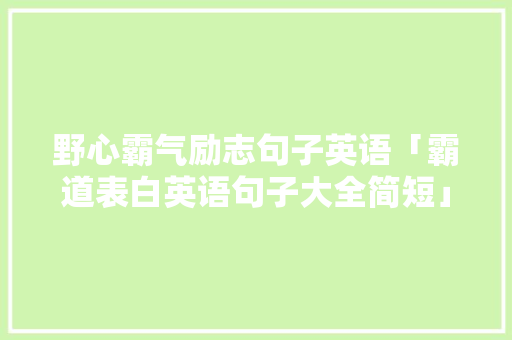 野心霸气励志句子英语「霸道表白英语句子大全简短」 聊天话题 野心霸气励志句子英语「霸道表白英语句子大全简短」 野心霸气励志句子英语「霸道表白英语句子大全简短」 聊天话题